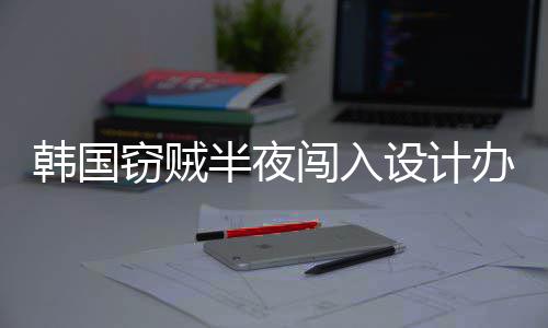 半夜办公窃贼4根条韩国为偷设计室只闯入内存